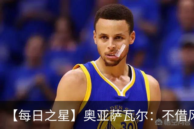 【每日之星】奥亚萨瓦尔：不借风雷自成风暴 重铸西班牙锋刃