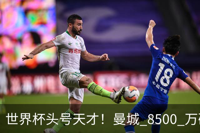世界杯头号天才！曼城 8500 万砸 18 岁新星，完美顶替队内真核
