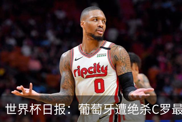 世界杯日报：葡萄牙遭绝杀C罗最后一舞 多国效仿美国上诉红黄牌