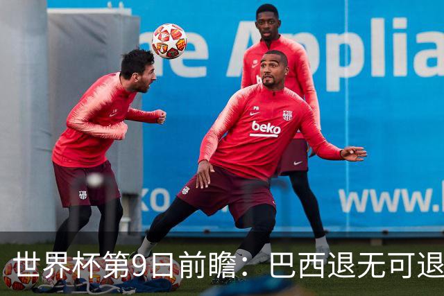 世界杯第9日前瞻：巴西退无可退亟需三分 美国回福地争连胜