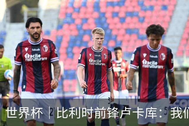 世界杯｜比利时前锋卢卡库：我们不想现在回家