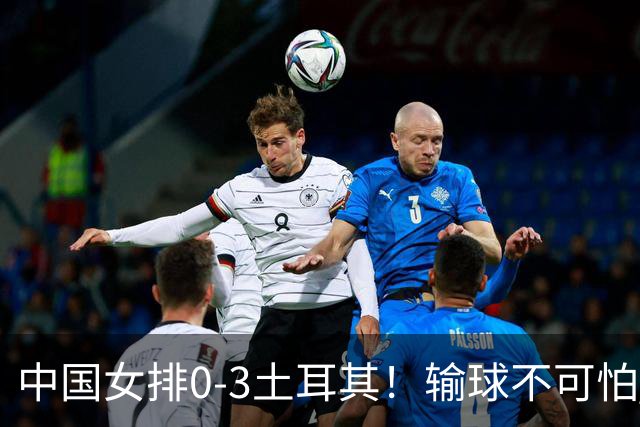 中国女排0-3土耳其！输球不可怕 麻烦的是这三年件事 赵勇遇难题