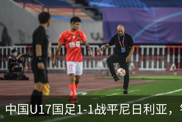 中国U17国足1-1战平尼日利亚，银川热身赛以1胜收官，最终积分居第二