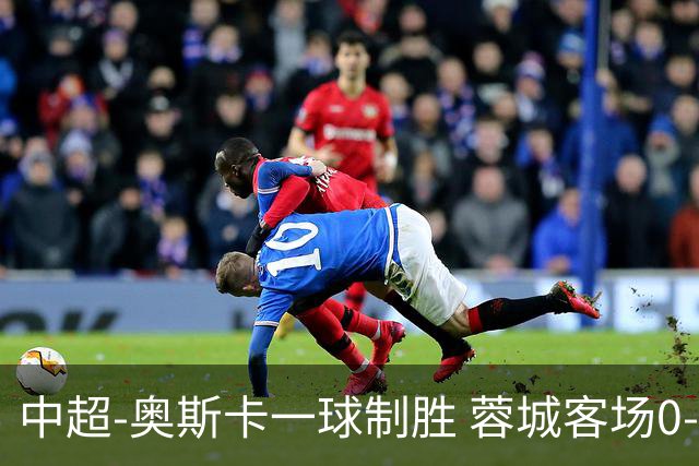 中超-奥斯卡一球制胜 蓉城客场0-1玉昆6轮不胜