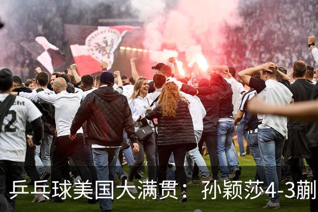 乒乓球美国大满贯：孙颖莎4-3蒯曼 四大满贯女单均已折桂