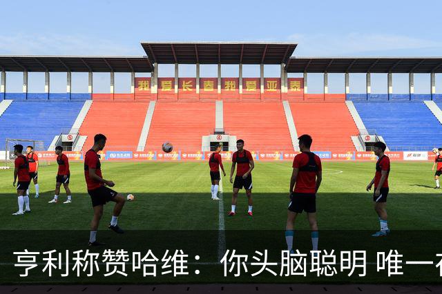 亨利称赞哈维：你头脑聪明 唯一在你之上是瓜帅