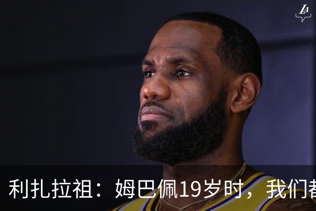 利扎拉祖：姆巴佩19岁时，我们都预测他现在应至少1座欧冠2座金球