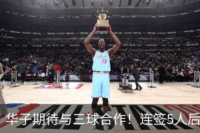 华子期待与三球合作！连签5人后已13+3名单 西部第一概率仅5%被看衰