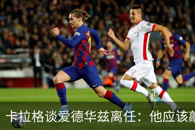卡拉格谈爱德华兹离任：他应该敲定几笔签约再走 主帅永远是核心