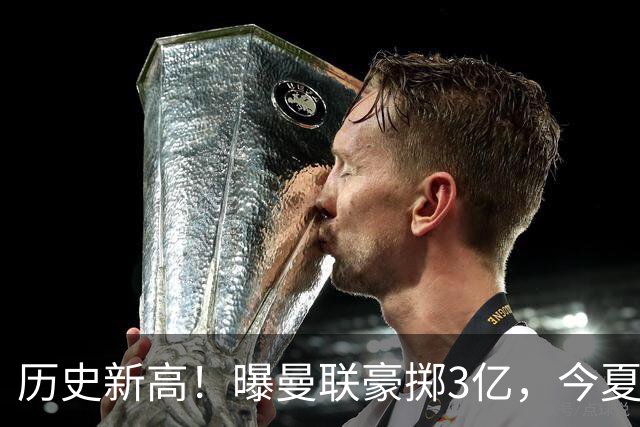 历史新高！曝曼联豪掷3亿，今夏疯狂买人，斥资8000万砸中场大鱼