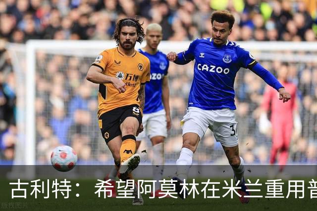 古利特：希望阿莫林在米兰重用普利西奇 需要根据球员制定体系