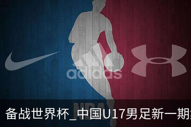 备战世界杯 中国U17男足新一期集训名单出炉