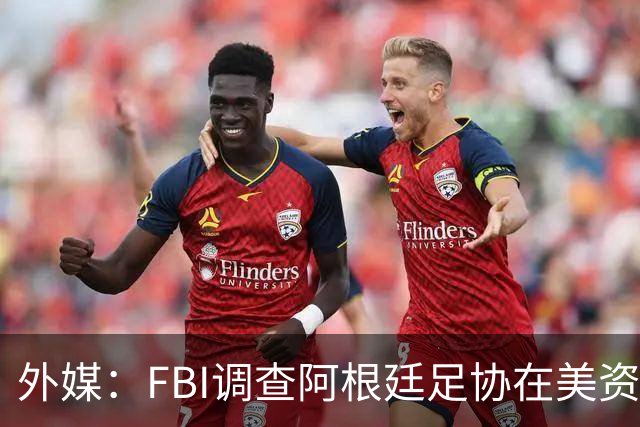 外媒：FBI调查阿根廷足协在美资金 或涉及洗钱与银行欺诈