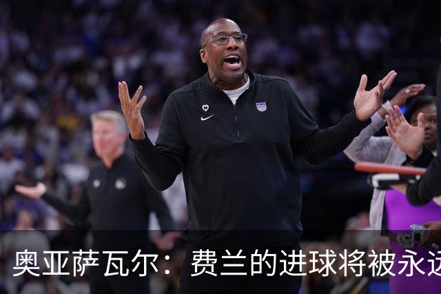 奥亚萨瓦尔：费兰的进球将被永远铭记，我们都为他感到高兴