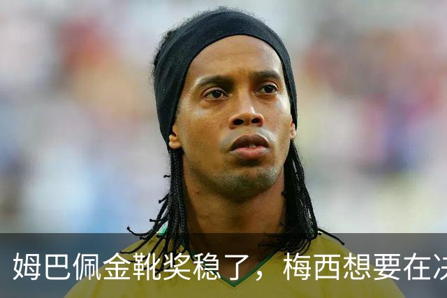 姆巴佩金靴奖稳了，梅西想要在决赛翻盘需满足三个条件，难如泰山