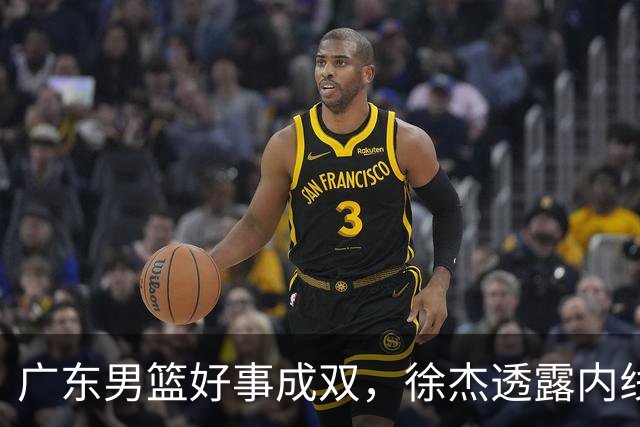 广东男篮好事成双，徐杰透露内线补强目标，潜力锋线有望续约留队！