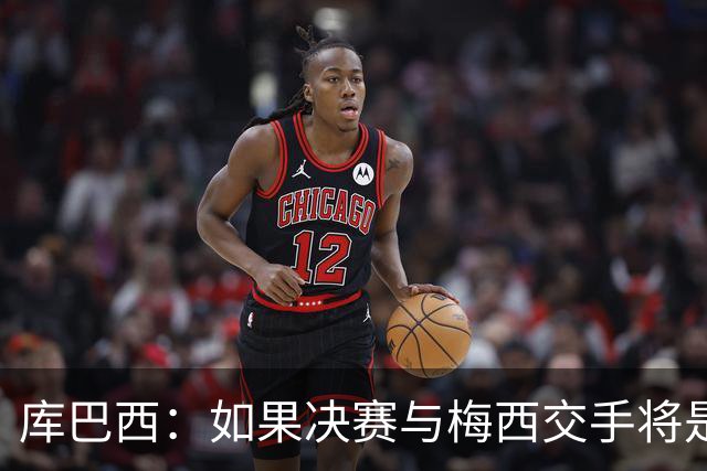 库巴西：如果决赛与梅西交手将是梦想成真 阿尔瓦雷斯确实很难防