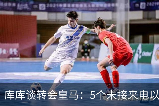 库库谈转会皇马：5个未接来电以为家里出事 经纪人居然让我考虑下
