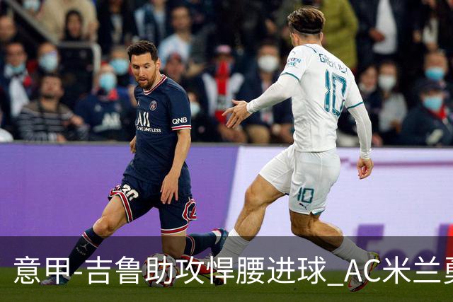 意甲-吉鲁助攻悍腰进球 AC米兰勇夺3连胜仍领跑
