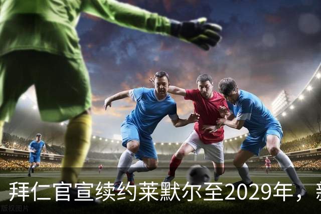 拜仁官宣续约莱默尔至2029年，新合同锁定全能中场