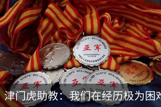 津门虎助教：我们在经历极为困难的时期，于根伟把大家凝聚到一起