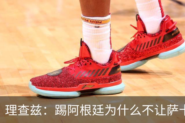 理查兹：踢阿根廷为什么不让萨卡上，图赫尔真的让人想不通