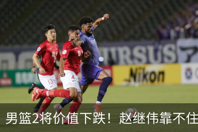 男篮2将价值下跌！赵继伟靠不住，王俊杰遭高强度防守哑火！
