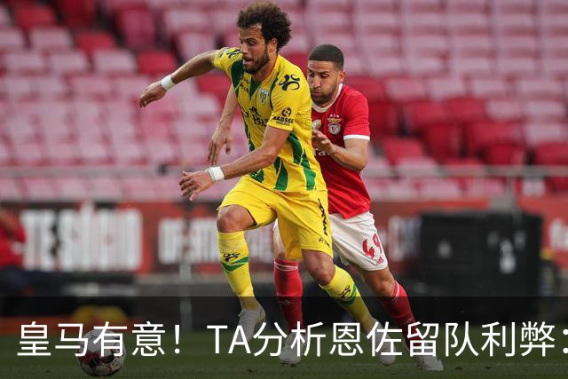 皇马有意！TA分析恩佐留队利弊：位置难被替代、但未能以身作则