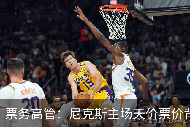 票务高管：尼克斯主场天价票价背后 是纽约积压27年的冠军渴望！