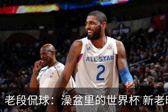 老段侃球：澡盆里的世界杯 新老时代交接！