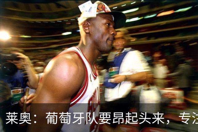 莱奥：葡萄牙队要昂起头来，专注于下一场比赛
