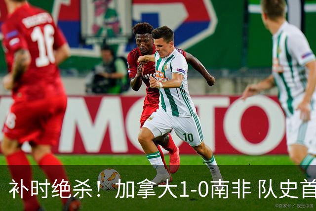 补时绝杀！加拿大1-0南非 队史首次晋级16强