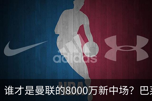 谁才是曼联的8000万新中场？巴莱巴仍在苦等，红魔并不视其为首选