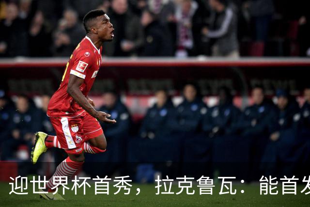 迎世界杯首秀，拉克鲁瓦：能首发并高唱《马赛曲》，感觉非常美妙