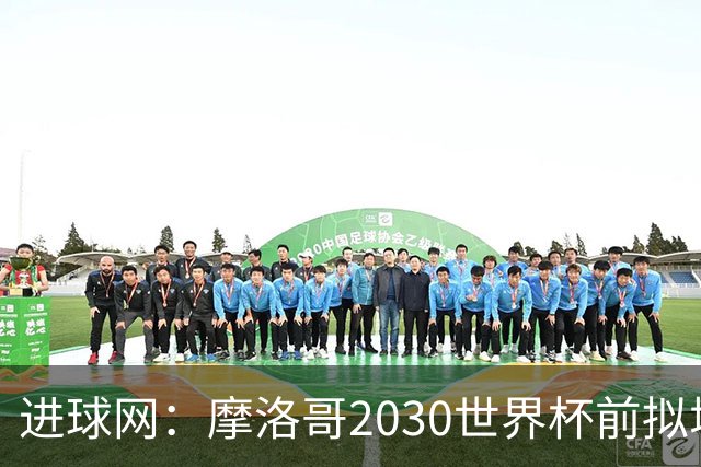 进球网：摩洛哥2030世界杯前拟增6万酒店床位