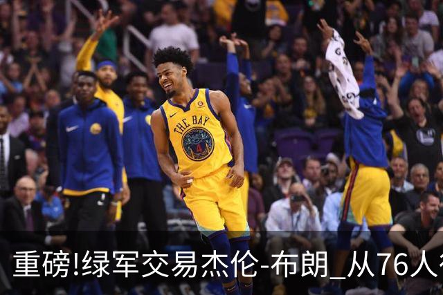 重磅!绿军交易杰伦-布朗 从76人得到乔治+2首轮+2次轮