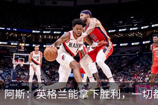 阿斯：英格兰能拿下胜利，一切都源于表现断层领先全队的贝林厄姆
