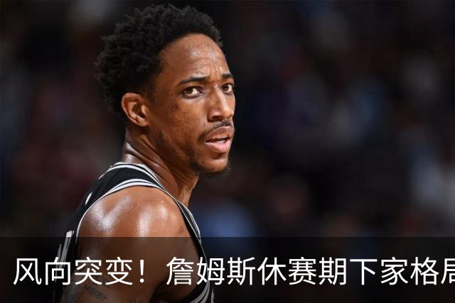 风向突变！詹姆斯休赛期下家格局改写，勇士逆势跻身第一梯队