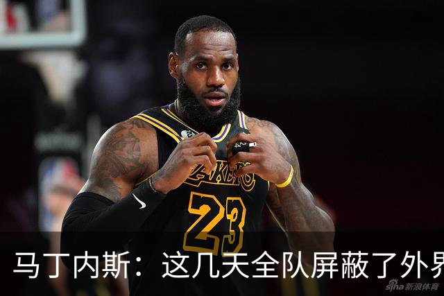 马丁内斯：这几天全队屏蔽了外界干扰，更衣室里的气氛也更加团结