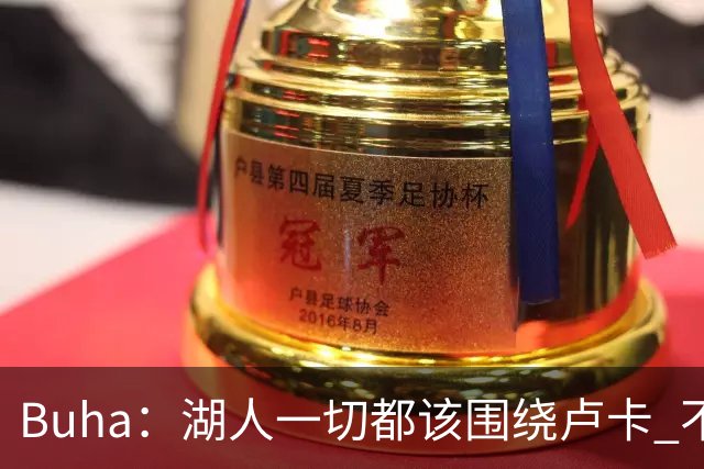 Buha：湖人一切都该围绕卢卡 不过他和詹姆斯都处于赢在当下局面
