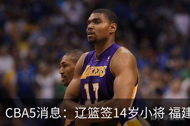 CBA5消息：辽篮签14岁小将 福建签强援 徐昕签美方经纪 徐杰刻苦特训