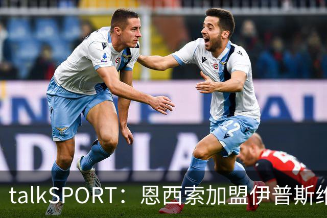 talkSPORT：恩西索加盟伊普斯维奇在即